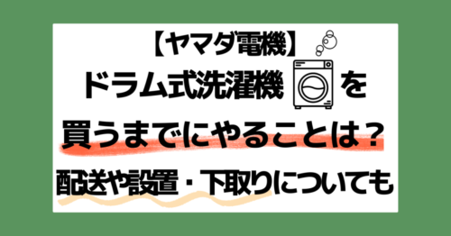 ヤマダ電機でドラム式洗濯機を買うまでにやることは？配送設置・下取りについても